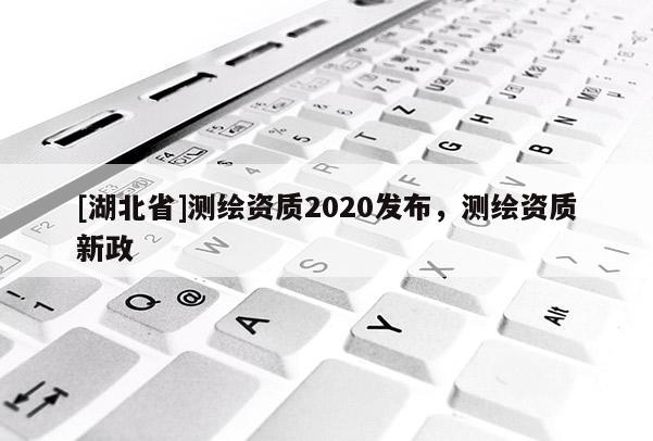 [湖北省]測繪資質(zhì)2020發(fā)布，測繪資質(zhì)新政