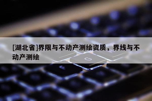 [湖北省]界限與不動(dòng)產(chǎn)測繪資質(zhì)，界線與不動(dòng)產(chǎn)測繪