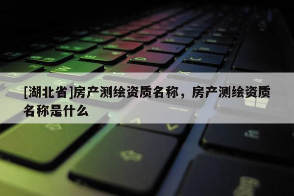[湖北省]房產(chǎn)測繪資質(zhì)名稱，房產(chǎn)測繪資質(zhì)名稱是什么