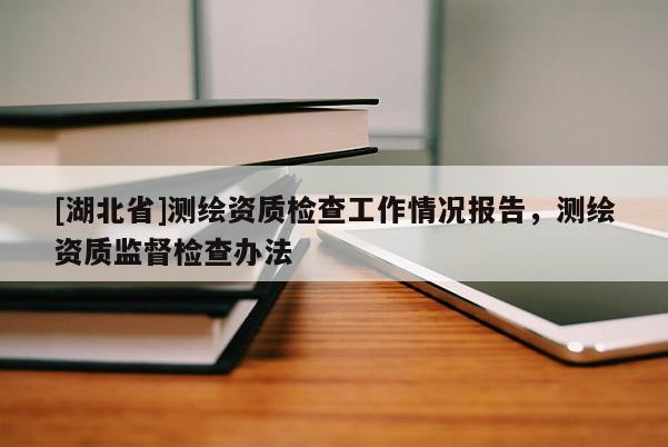 [湖北省]測繪資質(zhì)檢查工作情況報告，測繪資質(zhì)監(jiān)督檢查辦法