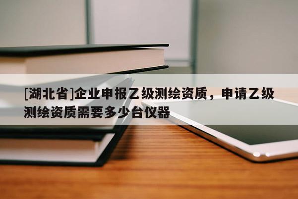[湖北省]企業(yè)申報(bào)乙級測繪資質(zhì)，申請乙級測繪資質(zhì)需要多少臺儀器