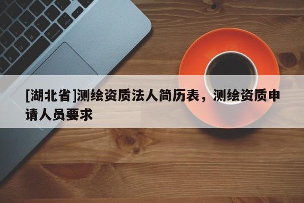 [湖北省]測繪資質(zhì)法人簡歷表，測繪資質(zhì)申請人員要求