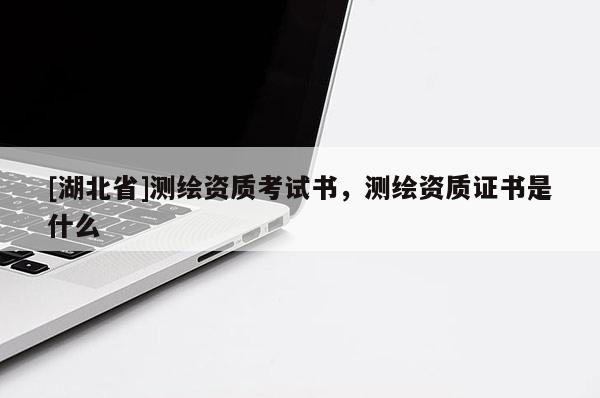 [湖北省]測(cè)繪資質(zhì)考試書，測(cè)繪資質(zhì)證書是什么