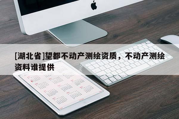 [湖北省]望都不動產(chǎn)測繪資質(zhì)，不動產(chǎn)測繪資料誰提供