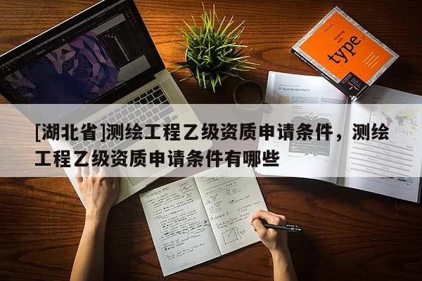 [湖北省]測繪工程乙級資質(zhì)申請條件，測繪工程乙級資質(zhì)申請條件有哪些