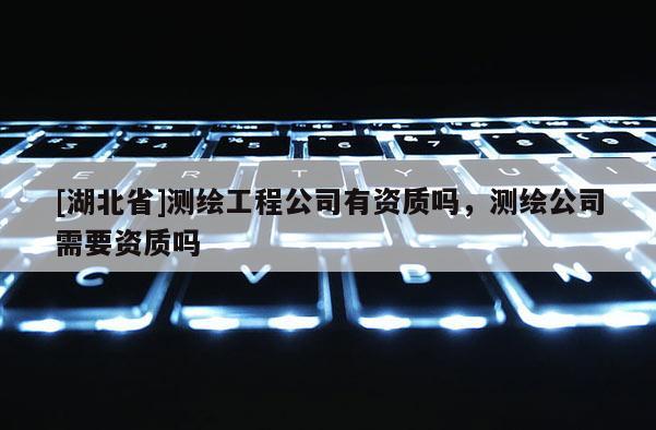 [湖北省]測繪工程公司有資質(zhì)嗎，測繪公司需要資質(zhì)嗎