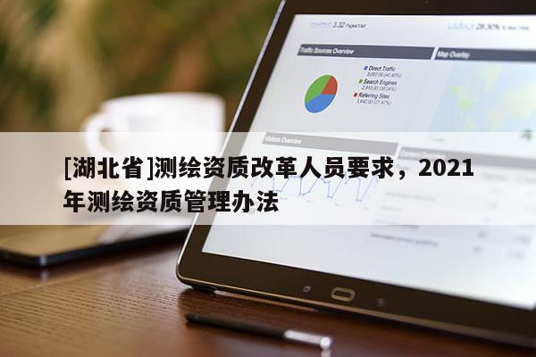 [湖北省]測繪資質(zhì)改革人員要求，2021年測繪資質(zhì)管理辦法