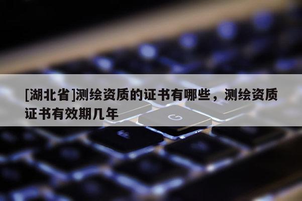 [湖北省]測(cè)繪資質(zhì)的證書有哪些，測(cè)繪資質(zhì)證書有效期幾年
