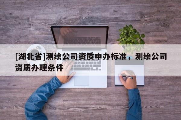 [湖北省]測(cè)繪公司資質(zhì)申辦標(biāo)準(zhǔn)，測(cè)繪公司資質(zhì)辦理?xiàng)l件