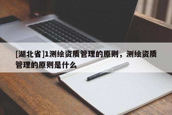 [湖北省]1測繪資質(zhì)管理的原則，測繪資質(zhì)管理的原則是什么