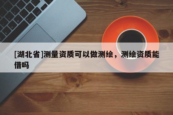 [湖北省]測量資質(zhì)可以做測繪，測繪資質(zhì)能借嗎