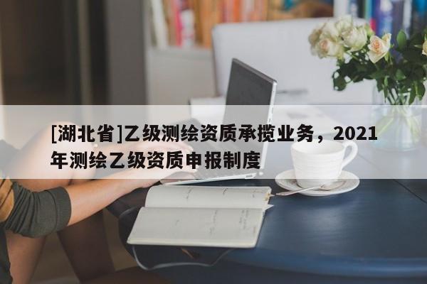 [湖北省]乙級(jí)測(cè)繪資質(zhì)承攬業(yè)務(wù)，2021年測(cè)繪乙級(jí)資質(zhì)申報(bào)制度