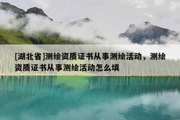 [湖北省]測繪資質證書從事測繪活動，測繪資質證書從事測繪活動怎么填