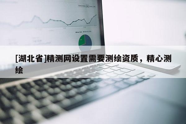 [湖北省]精測(cè)網(wǎng)設(shè)置需要測(cè)繪資質(zhì)，精心測(cè)繪