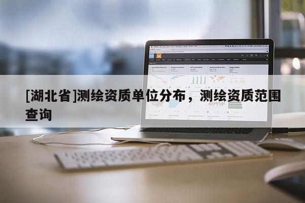 [湖北省]測繪資質(zhì)單位分布，測繪資質(zhì)范圍查詢