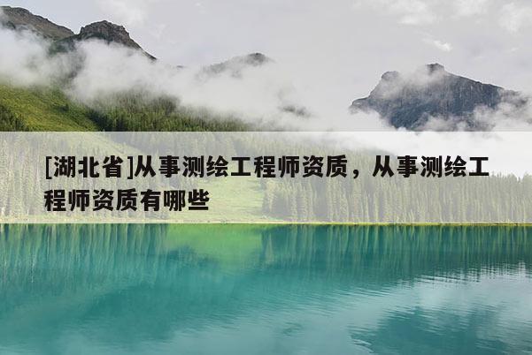 [湖北省]從事測(cè)繪工程師資質(zhì)，從事測(cè)繪工程師資質(zhì)有哪些