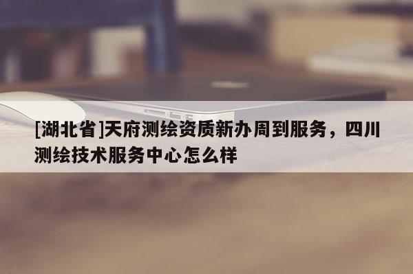 [湖北省]天府測(cè)繪資質(zhì)新辦周到服務(wù)，四川測(cè)繪技術(shù)服務(wù)中心怎么樣