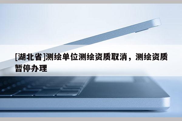 [湖北省]測(cè)繪單位測(cè)繪資質(zhì)取消，測(cè)繪資質(zhì)暫停辦理
