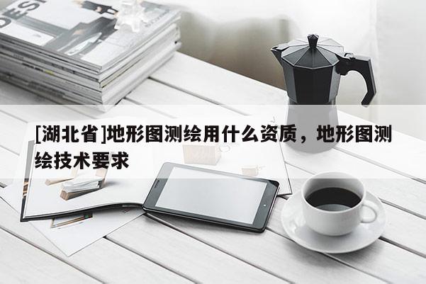 [湖北省]地形圖測繪用什么資質，地形圖測繪技術要求
