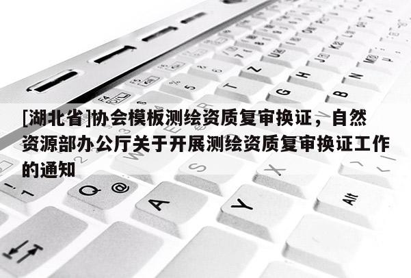[湖北省]協會模板測繪資質復審換證，自然資源部辦公廳關于開展測繪資質復審換證工作的通知