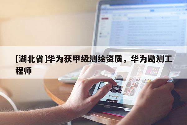 [湖北省]華為獲甲級測繪資質(zhì)，華為勘測工程師