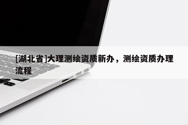 [湖北省]大理測繪資質(zhì)新辦，測繪資質(zhì)辦理流程