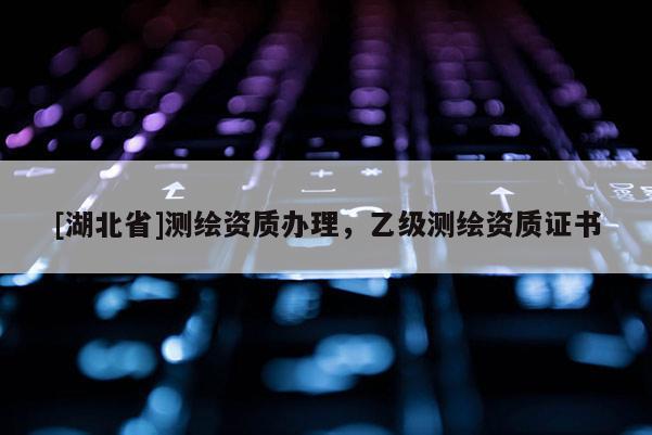 [湖北省]測(cè)繪資質(zhì)辦理，乙級(jí)測(cè)繪資質(zhì)證書(shū)