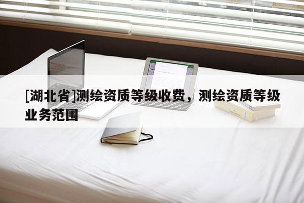 [湖北省]測繪資質(zhì)等級收費，測繪資質(zhì)等級業(yè)務范圍