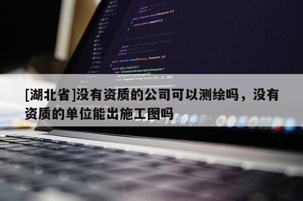 [湖北省]沒有資質(zhì)的公司可以測繪嗎，沒有資質(zhì)的單位能出施工圖嗎