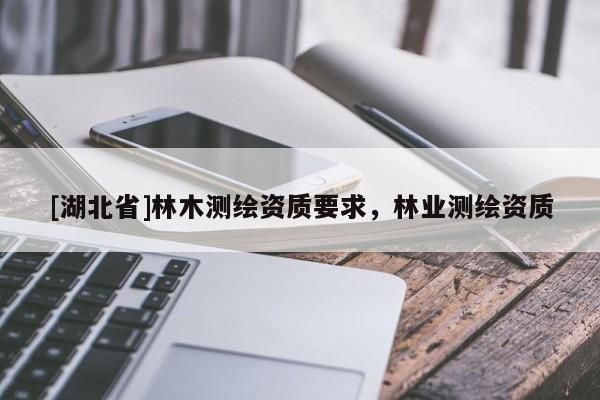 [湖北省]林木測繪資質(zhì)要求，林業(yè)測繪資質(zhì)