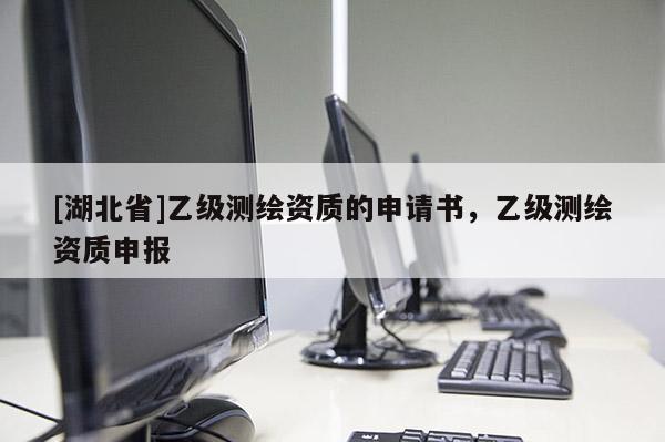 [湖北省]乙級(jí)測(cè)繪資質(zhì)的申請(qǐng)書，乙級(jí)測(cè)繪資質(zhì)申報(bào)