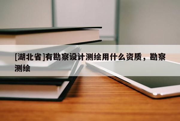 [湖北省]有勘察設(shè)計測繪用什么資質(zhì)，勘察測繪