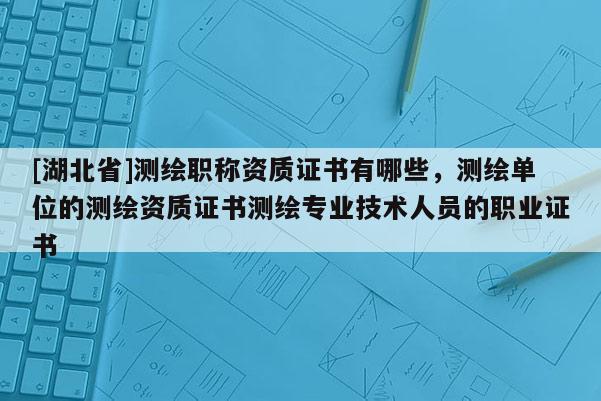 [湖北省]測(cè)繪職稱資質(zhì)證書有哪些，測(cè)繪單位的測(cè)繪資質(zhì)證書測(cè)繪專業(yè)技術(shù)人員的職業(yè)證書
