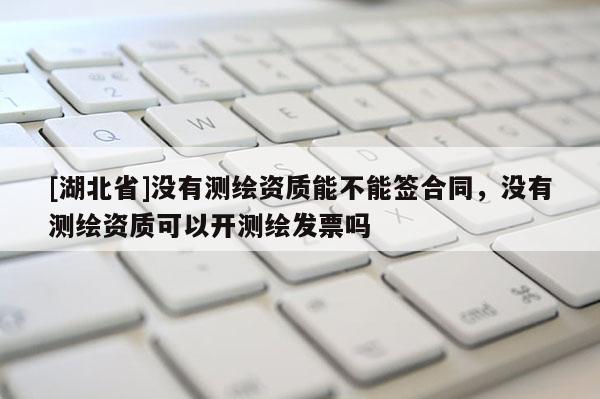 [湖北省]沒有測繪資質(zhì)能不能簽合同，沒有測繪資質(zhì)可以開測繪發(fā)票嗎