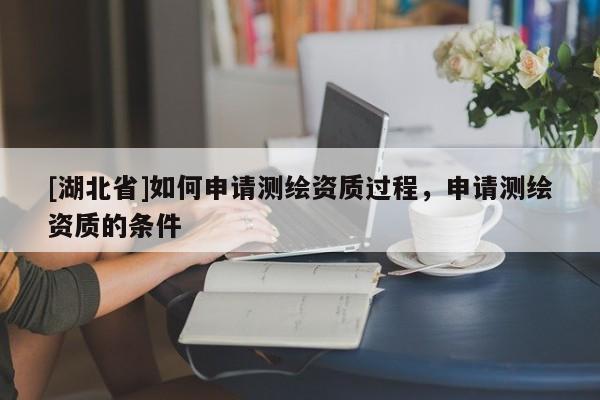[湖北省]如何申請(qǐng)測(cè)繪資質(zhì)過(guò)程，申請(qǐng)測(cè)繪資質(zhì)的條件