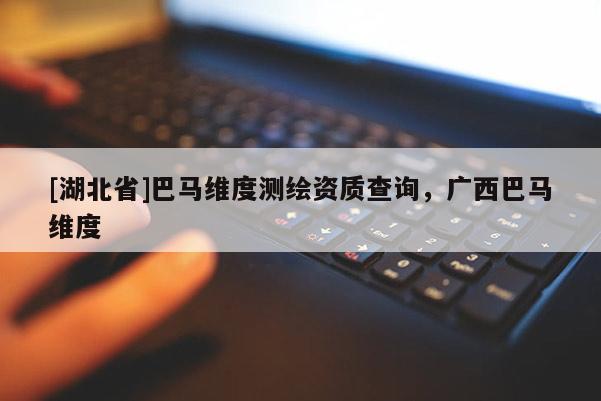 [湖北省]巴馬維度測繪資質(zhì)查詢，廣西巴馬維度