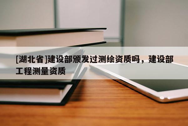 [湖北省]建設部頒發(fā)過測繪資質(zhì)嗎，建設部工程測量資質(zhì)