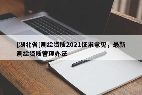 [湖北省]測(cè)繪資質(zhì)2021征求意見，最新測(cè)繪資質(zhì)管理辦法