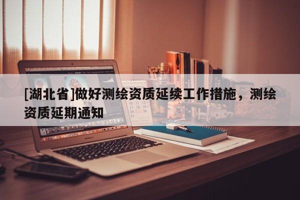 [湖北省]做好測(cè)繪資質(zhì)延續(xù)工作措施，測(cè)繪資質(zhì)延期通知