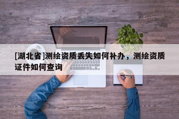 [湖北省]測(cè)繪資質(zhì)丟失如何補(bǔ)辦，測(cè)繪資質(zhì)證件如何查詢