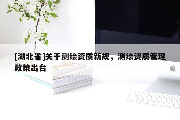[湖北省]關(guān)于測(cè)繪資質(zhì)新規(guī)，測(cè)繪資質(zhì)管理政策出臺(tái)