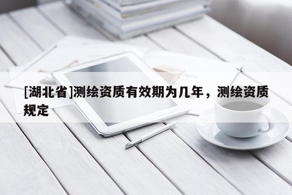 [湖北省]測繪資質(zhì)有效期為幾年，測繪資質(zhì)規(guī)定