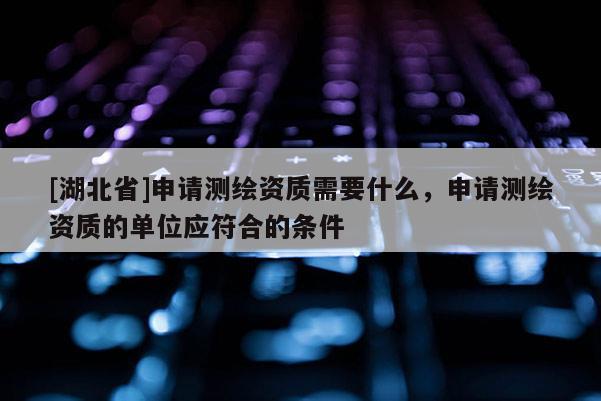 [湖北省]申請(qǐng)測(cè)繪資質(zhì)需要什么，申請(qǐng)測(cè)繪資質(zhì)的單位應(yīng)符合的條件