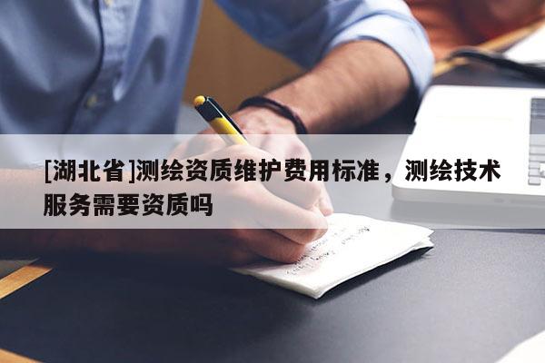 [湖北省]測繪資質(zhì)維護(hù)費(fèi)用標(biāo)準(zhǔn)，測繪技術(shù)服務(wù)需要資質(zhì)嗎
