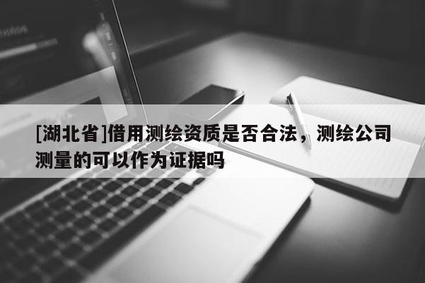 [湖北省]借用測繪資質(zhì)是否合法，測繪公司測量的可以作為證據(jù)嗎