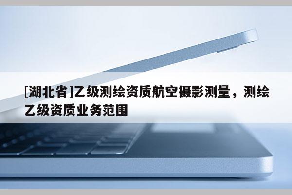 [湖北省]乙級測繪資質(zhì)航空攝影測量，測繪乙級資質(zhì)業(yè)務范圍