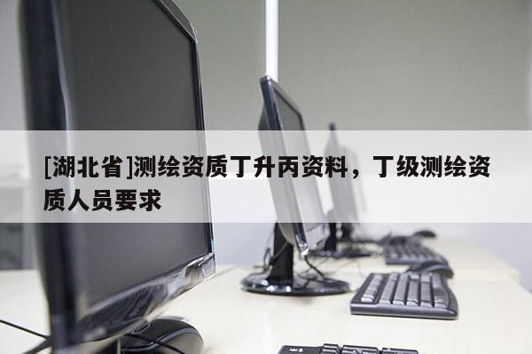 [湖北省]測繪資質(zhì)丁升丙資料，丁級測繪資質(zhì)人員要求