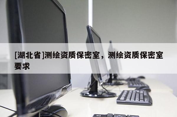 [湖北省]測(cè)繪資質(zhì)保密室，測(cè)繪資質(zhì)保密室要求