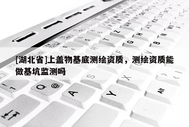 [湖北省]上蓋物基底測繪資質(zhì)，測繪資質(zhì)能做基坑監(jiān)測嗎