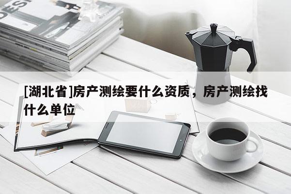 [湖北省]房產(chǎn)測(cè)繪要什么資質(zhì)，房產(chǎn)測(cè)繪找什么單位